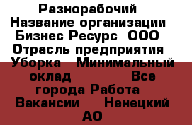 Разнорабочий › Название организации ­ Бизнес Ресурс, ООО › Отрасль предприятия ­ Уборка › Минимальный оклад ­ 22 000 - Все города Работа » Вакансии   . Ненецкий АО